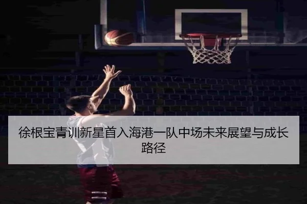 徐根宝青训新星首入海港一队中场未来展望与成长路径